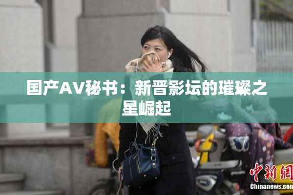 国产AV秘书：新晋影坛的璀璨之星崛起