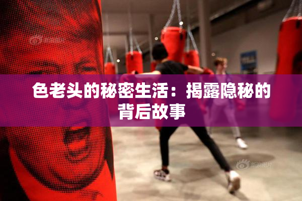 色老头的秘密生活：揭露隐秘的背后故事