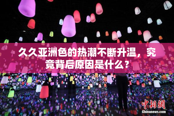 久久亚洲色的热潮不断升温，究竟背后原因是什么？