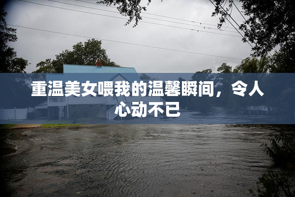 重温美女喂我的温馨瞬间，令人心动不已