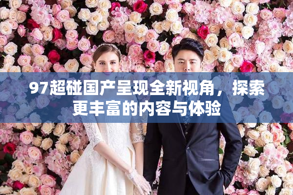 97超碰国产呈现全新视角，探索更丰富的内容与体验