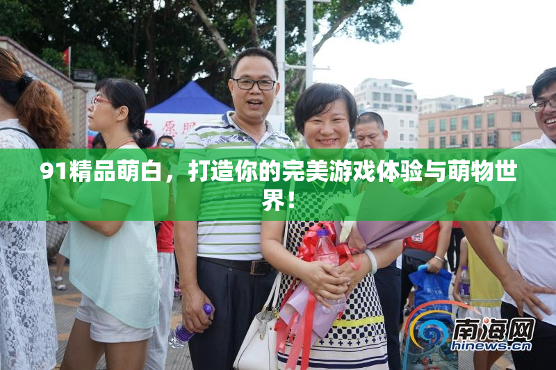 91精品萌白，打造你的完美游戏体验与萌物世界！