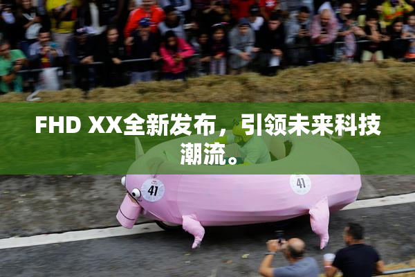 FHD XX全新发布，引领未来科技潮流。