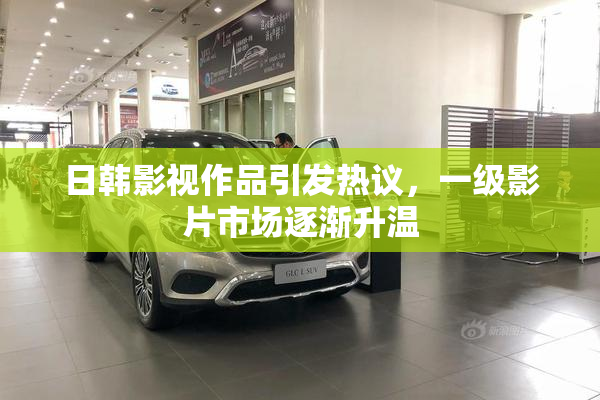 日韩影视作品引发热议，一级影片市场逐渐升温