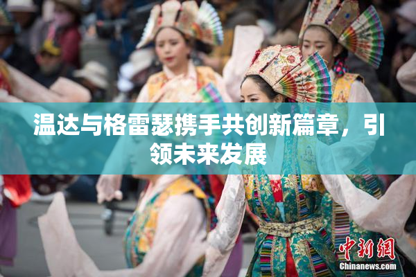 温达与格雷瑟携手共创新篇章，引领未来发展