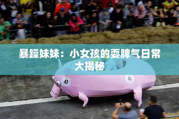 暴躁妹妹：小女孩的耍脾气日常大揭秘