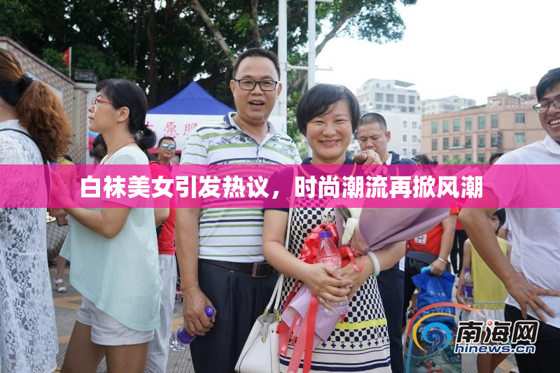 白袜美女引发热议，时尚潮流再掀风潮