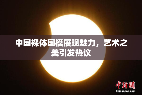 中国裸体国模展现魅力，艺术之美引发热议