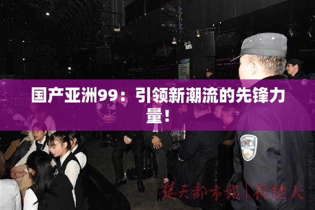 国产亚洲99：引领新潮流的先锋力量！