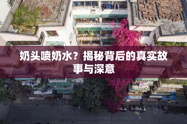 奶头喷奶水？揭秘背后的真实故事与深意