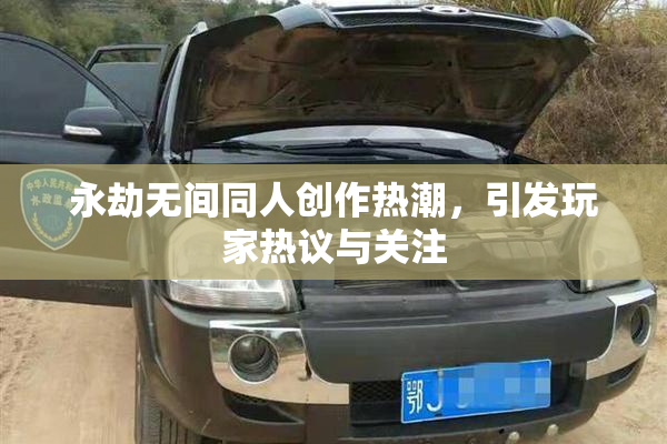 永劫无间同人创作热潮，引发玩家热议与关注