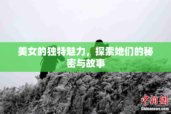 美女的独特魅力，探索她们的秘密与故事