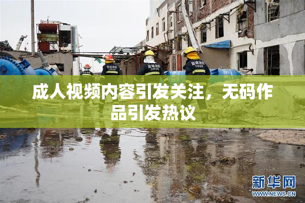 成人视频内容引发关注，无码作品引发热议