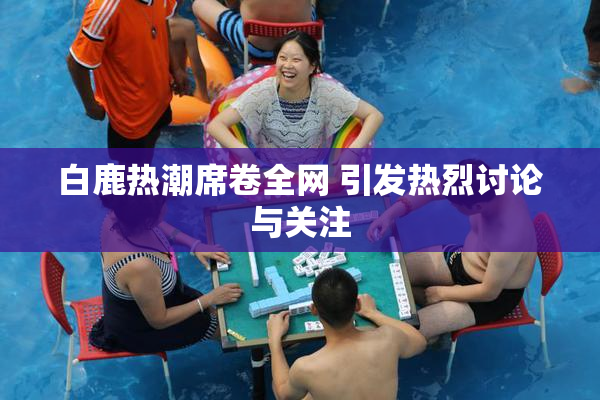 白鹿热潮席卷全网 引发热烈讨论与关注
