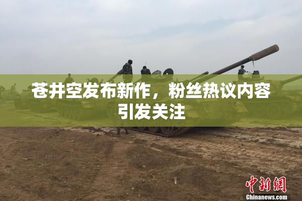 苍井空发布新作，粉丝热议内容引发关注