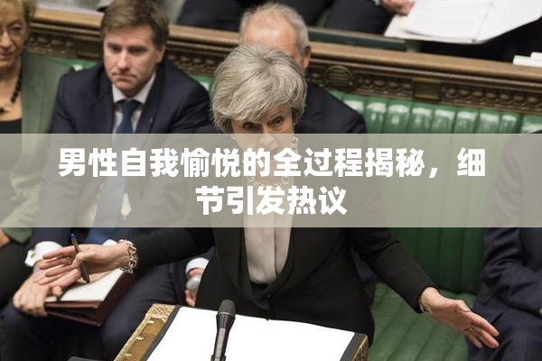 男性自我愉悦的全过程揭秘，细节引发热议
