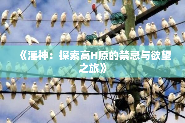 《淫神：探索高H原的禁忌与欲望之旅》
