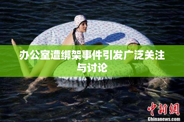 办公室遭绑架事件引发广泛关注与讨论