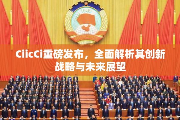 CiicCi重磅发布，全面解析其创新战略与未来展望