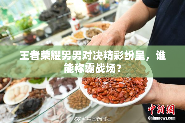 王者荣耀男男对决精彩纷呈，谁能称霸战场？