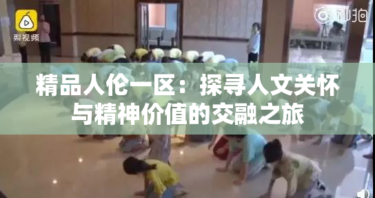 精品人伦一区：探寻人文关怀与精神价值的交融之旅