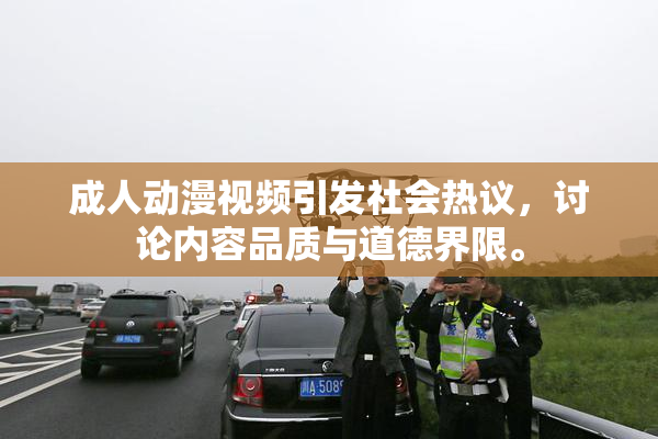 成人动漫视频引发社会热议，讨论内容品质与道德界限。
