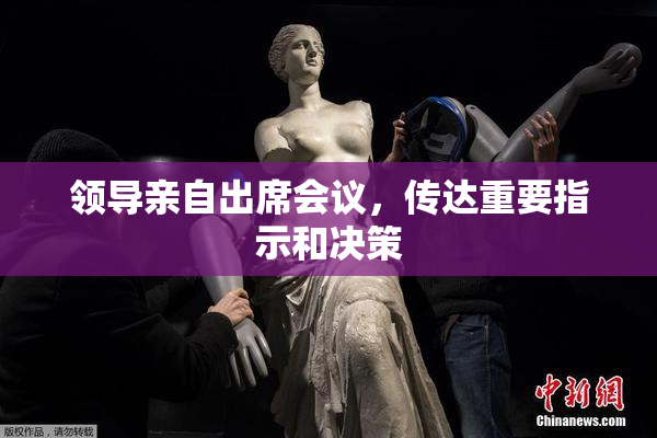 领导亲自出席会议，传达重要指示和决策