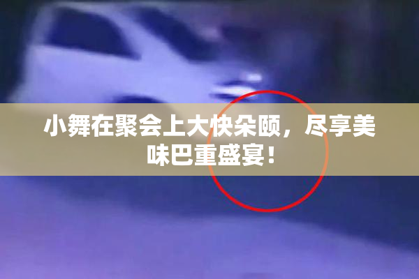 小舞在聚会上大快朵颐，尽享美味巴重盛宴！