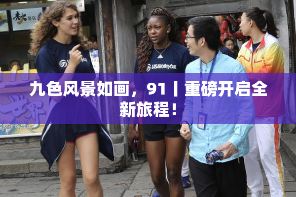 九色风景如画，91丨重磅开启全新旅程！