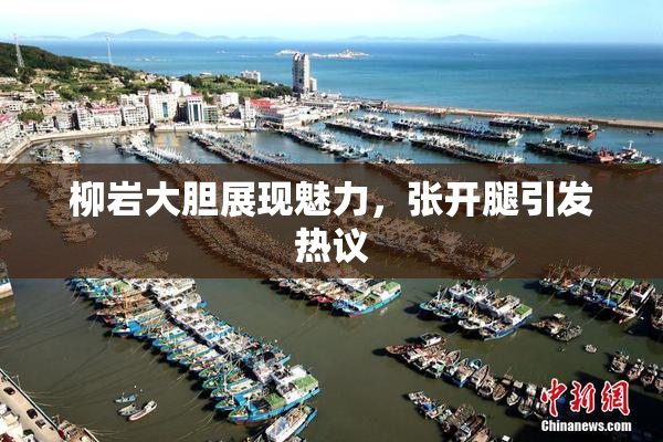 柳岩大胆展现魅力，张开腿引发热议
