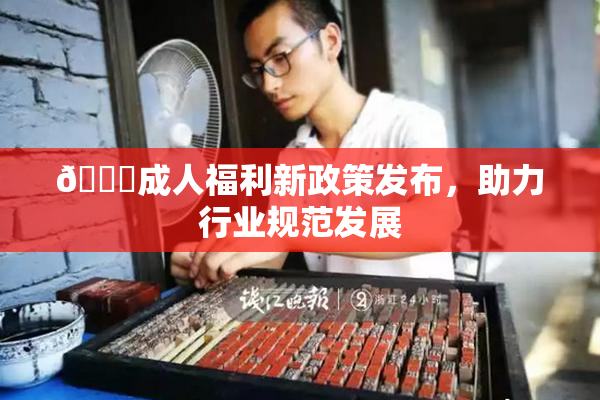 🔞成人福利新政策发布，助力行业规范发展