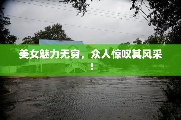 美女魅力无穷，众人惊叹其风采！
