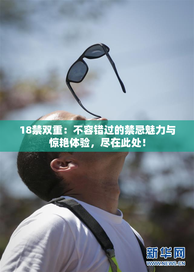 18禁双重：不容错过的禁忌魅力与惊艳体验，尽在此处！