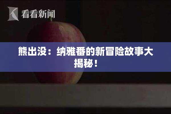 熊出没：纳雅番的新冒险故事大揭秘！
