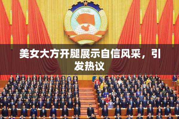 美女大方开腿展示自信风采，引发热议