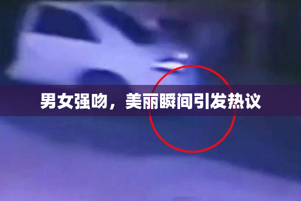 男女强吻，美丽瞬间引发热议