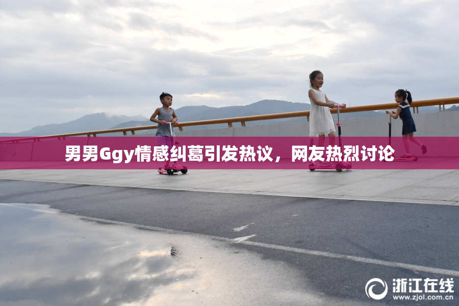 男男Ggy情感纠葛引发热议，网友热烈讨论