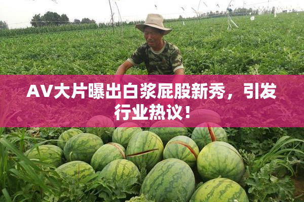 AV大片曝出白浆屁股新秀，引发行业热议！