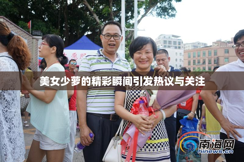 美女少萝的精彩瞬间引发热议与关注