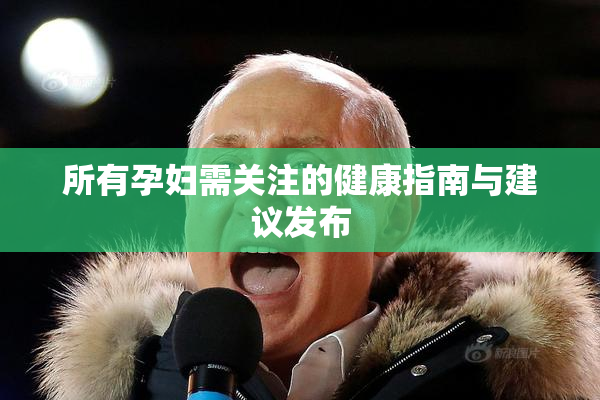 所有孕妇需关注的健康指南与建议发布
