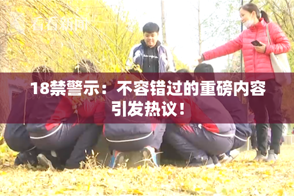 18禁警示：不容错过的重磅内容引发热议！