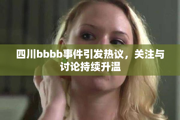 四川bbbb事件引发热议，关注与讨论持续升温