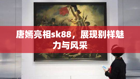 唐嫣亮相sk88，展现别样魅力与风采