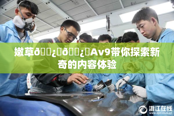 嫩草🌿‌🌿‌Av9带你探索新奇的内容体验