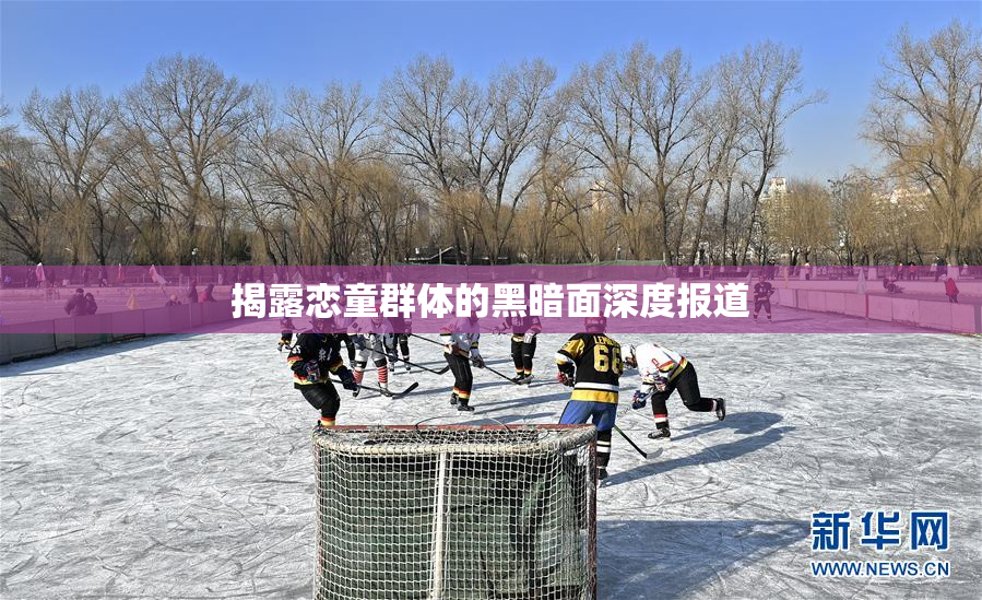 揭露恋童群体的黑暗面深度报道
