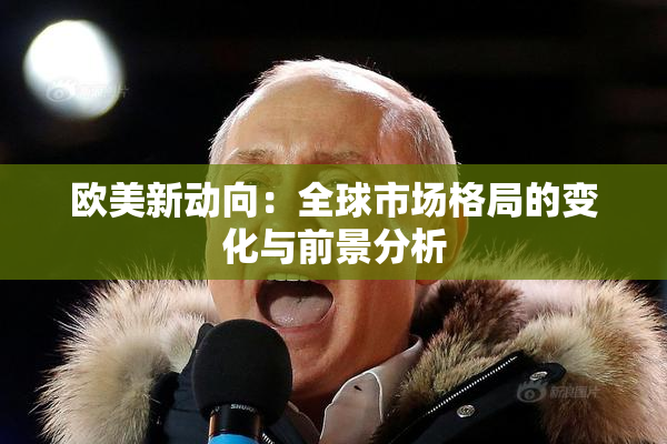 欧美新动向：全球市场格局的变化与前景分析