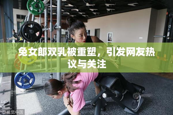 兔女郎双乳被重塑，引发网友热议与关注