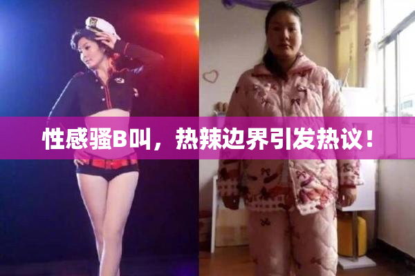 性感骚B叫，热辣边界引发热议！