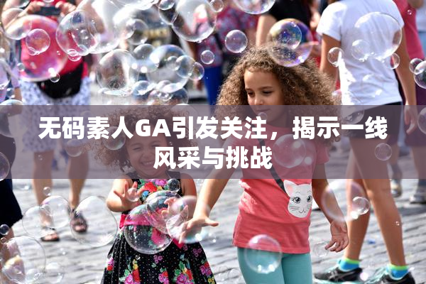 无码素人GA引发关注，揭示一线风采与挑战