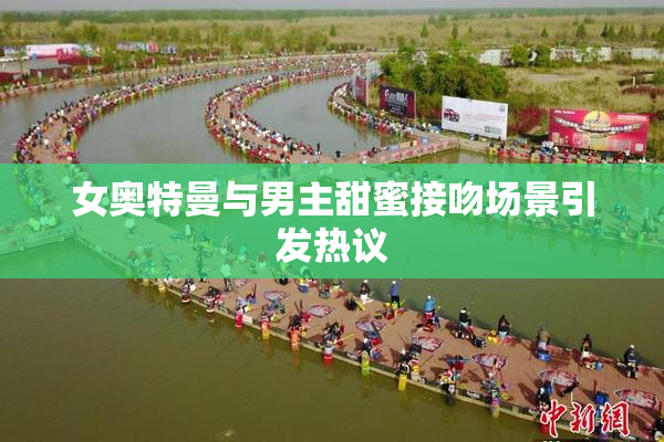 女奥特曼与男主甜蜜接吻场景引发热议